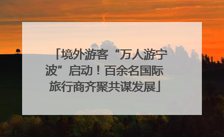 境外游客“万人游宁波”启动！百余名国际旅行商齐聚共谋发展