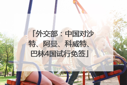 外交部：中国对沙特、阿曼、科威特、巴林4国试行免签