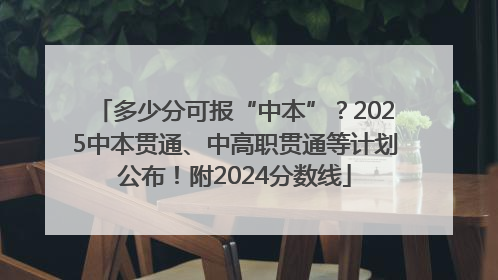 多少分可报“中本”？2025中本贯通、中高职贯通等计划公布！附2024分数线
