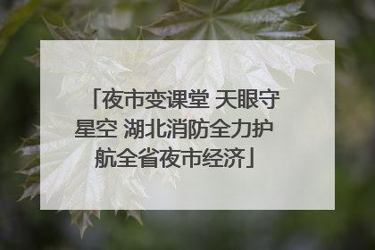 夜市变课堂 天眼守星空 湖北消防全力护航全省夜市经济