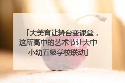 大美育让舞台变课堂，这所高中的艺术节让大中小幼五级学校联动