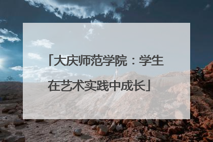大庆师范学院：学生在艺术实践中成长