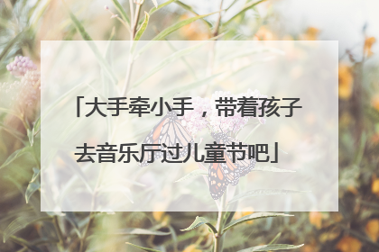 大手牵小手，带着孩子去音乐厅过儿童节吧
