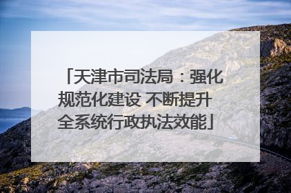 天津市司法局：强化规范化建设 不断提升全系统行政执法效能