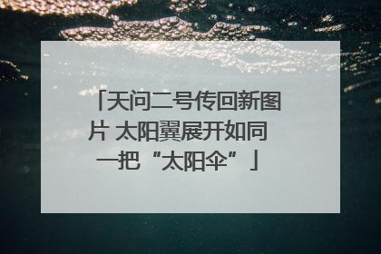 天问二号传回新图片 太阳翼展开如同一把“太阳伞”