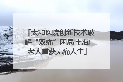 太和医院创新技术破解“双痛”困局 七旬老人重获无痛人生