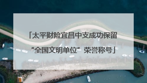 太平财险宜昌中支成功保留“全国文明单位”荣誉称号