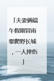 夫妻俩端午假期冒雨攀爬野长城，一人摔伤