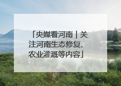 央媒看河南｜关注河南生态修复、农业灌溉等内容