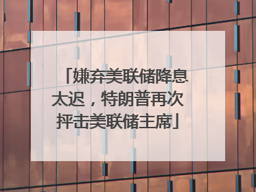 嫌弃美联储降息太迟，特朗普再次抨击美联储主席