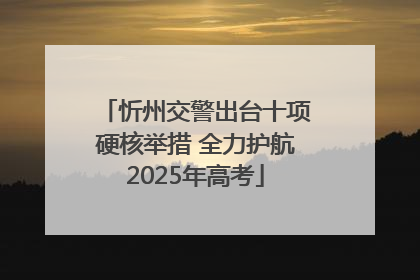 忻州交警出台十项硬核举措 全力护航2025年高考
