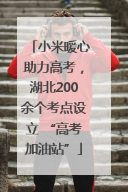 小米暖心助力高考，湖北200余个考点设立 “高考加油站”