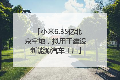 小米6.35亿北京拿地，拟用于建设新能源汽车工厂