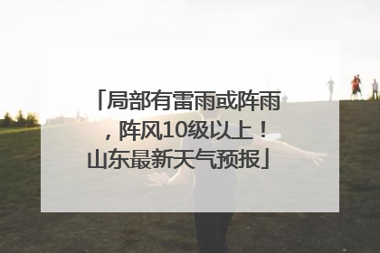 局部有雷雨或阵雨，阵风10级以上！山东最新天气预报