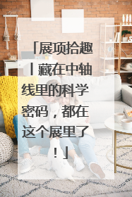 展项拾趣丨藏在中轴线里的科学密码，都在这个展里了！