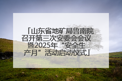山东省地矿局鲁南院召开第三次安委会会议暨2025年“安全生产月”活动启动仪式