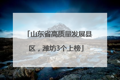 山东省高质量发展县区，潍坊3个上榜