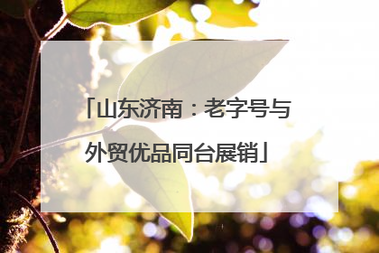 山东济南：老字号与外贸优品同台展销