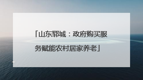 山东郓城：政府购买服务赋能农村居家养老