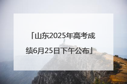 山东2025年高考成绩6月25日下午公布