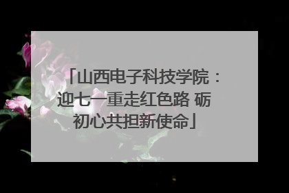 山西电子科技学院：迎七一重走红色路 砺初心共担新使命