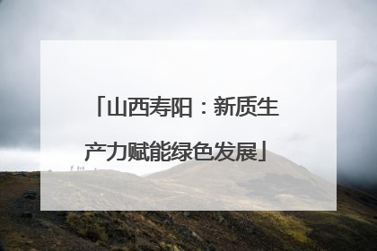 山西寿阳：新质生产力赋能绿色发展