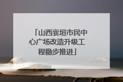 山西襄垣市民中心广场改造升级工程稳步推进