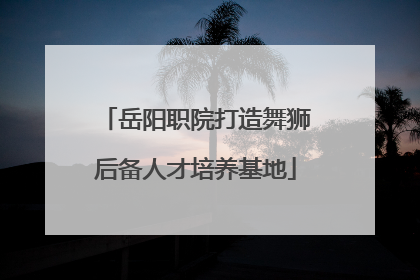 岳阳职院打造舞狮后备人才培养基地