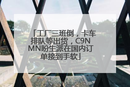 工厂三班倒，卡车排队等出货，C9NMN盼生派在国内订单接到手软