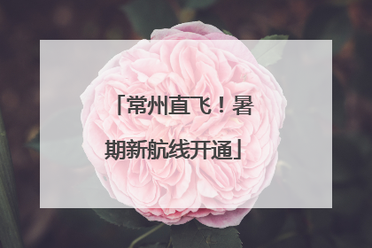 常州直飞！暑期新航线开通