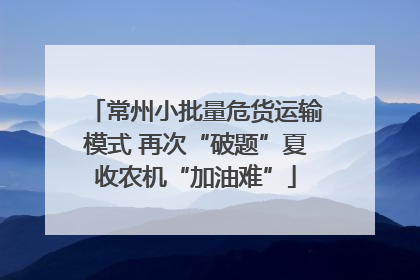 常州小批量危货运输模式 再次“破题”夏收农机“加油难”