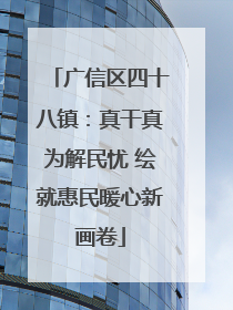 广信区四十八镇：真干真为解民忧 绘就惠民暖心新画卷