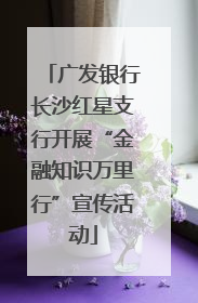 广发银行长沙红星支行开展“金融知识万里行”宣传活动