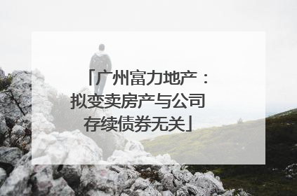 广州富力地产：拟变卖房产与公司存续债券无关