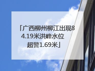 广西柳州柳江出现84.19米洪峰水位 超警1.69米