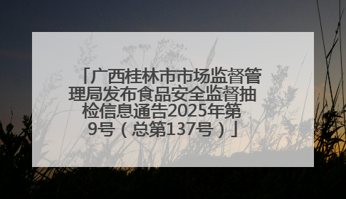 广西桂林市市场监督管理局发布食品安全监督抽检信息通告2025年第9号（总第137号）