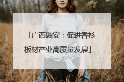广西融安：促进香杉板材产业高质量发展