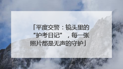 平度交警：镜头里的“护考日记”，每一张照片都是无声的守护