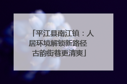 平江县南江镇：人居环境解锁新路径 古韵街巷更清爽