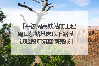平漯周高铁站前工程周口东站基床以下路基试验段填筑圆满完成