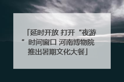 延时开放 打开“夜游”时间窗口 河南博物院推出暑期文化大餐