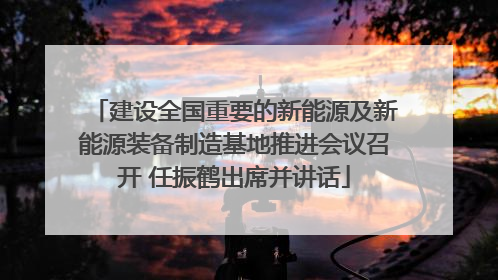 建设全国重要的新能源及新能源装备制造基地推进会议召开 任振鹤出席并讲话