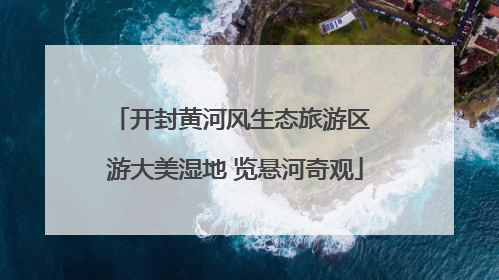 开封黄河风生态旅游区 游大美湿地 览悬河奇观