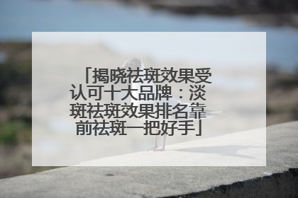 揭晓祛斑效果受认可十大品牌：淡斑祛斑效果排名靠前祛斑一把好手