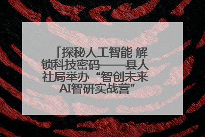 探秘人工智能 解锁科技密码——县人社局举办“智创未来 AI智研实战营”主题创业沙龙活动
