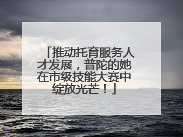 推动托育服务人才发展，普陀的她在市级技能大赛中绽放光芒！