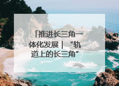 推进长三角一体化发展｜“轨道上的长三角”今年基本建成