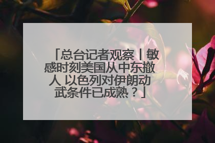 总台记者观察丨敏感时刻美国从中东撤人 以色列对伊朗动武条件已成熟？