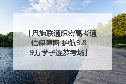 恩施联通织密高考通信保障网 护航3.89万学子逐梦考场