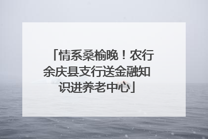情系桑榆晚！农行余庆县支行送金融知识进养老中心